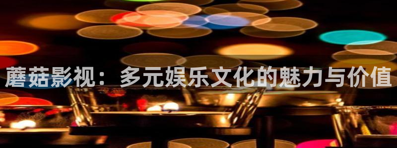 保利中环国际影城：蘑菇影视：多元娱乐文化的魅力与价值