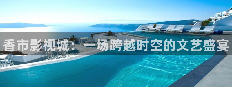 汕尾保利电影院今日电影：香市影视城：一场跨越时空的文艺盛宴